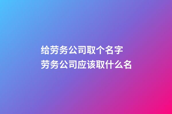 给劳务公司取个名字 劳务公司应该取什么名-第1张-公司起名-玄机派